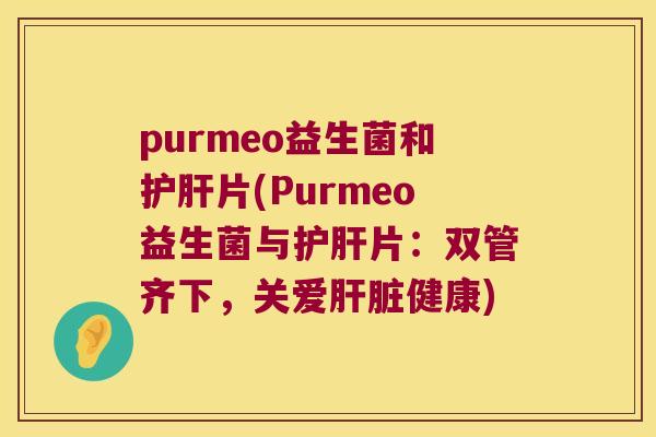 purmeo益生菌和片(Purmeo益生菌与片:双管齐下,关爱健康) purmeo益生菌和片(Purmeo益生菌与片:双管齐下,关爱健康)