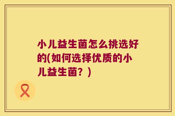 小儿益生菌怎么挑选好的(如何选择优质的小儿益生菌?) 小儿益生菌怎么挑选好的(如何选择优质的小儿益生菌?)