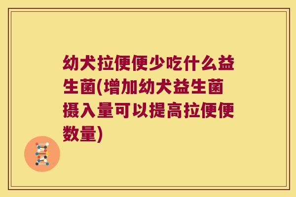 幼犬拉便便少吃什么益生菌(增加幼犬益生菌摄入量可以提高拉便便数量)