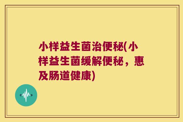 小样益生菌治便秘(小样益生菌缓解便秘，惠及肠道健康)