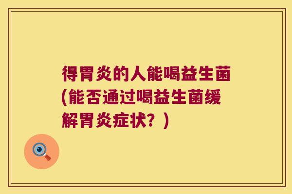 得的人能喝益生菌(能否通过喝益生菌缓解症状?) 得的人能喝益生菌(能否通过喝益生菌缓解症状?)
