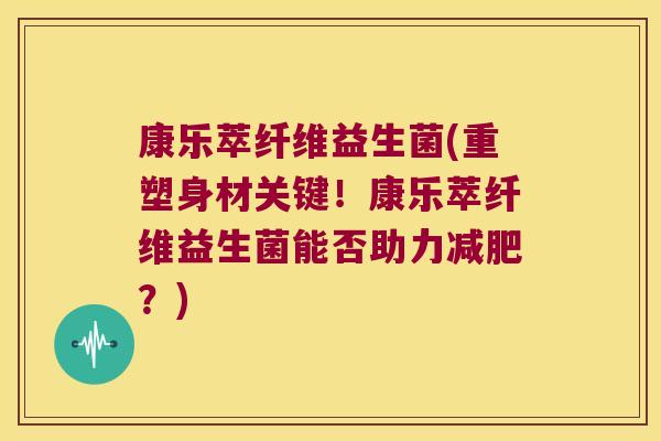 康乐萃纤维益生菌(重塑身材关键！康乐萃纤维益生菌能否助力？)