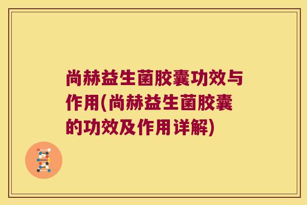 尚赫益生菌胶囊功效与作用(尚赫益生菌胶囊的功效及作用详解)