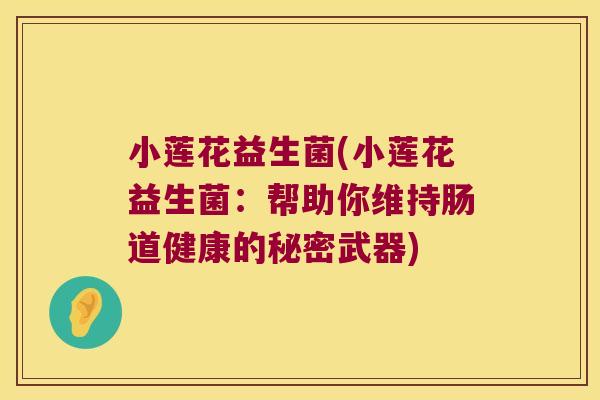 小莲花益生菌(小莲花益生菌：帮助你维持肠道健康的秘密武器)