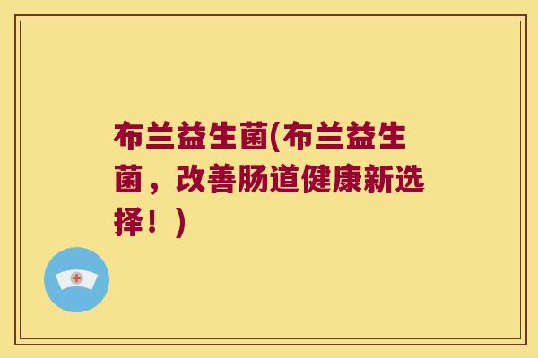 布兰益生菌(布兰益生菌，改善肠道健康新选择！)
