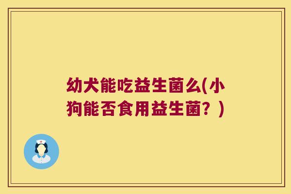 幼犬能吃益生菌么(小狗能否食用益生菌？)