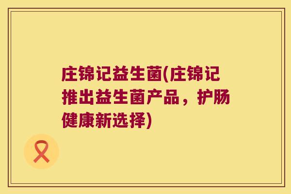 庄锦记益生菌(庄锦记推出益生菌产品,护肠健康新选择) 庄锦记益生菌(庄锦记推出益生菌产品,护肠健康新选择)