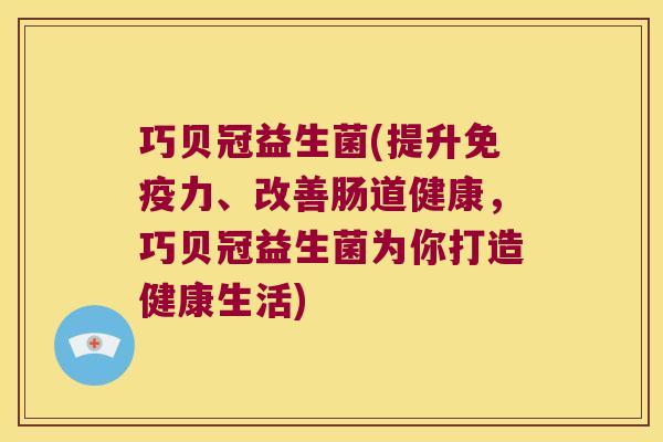 巧贝冠益生菌(提升免疫力、改善肠道健康，巧贝冠益生菌为你打造健康生活)