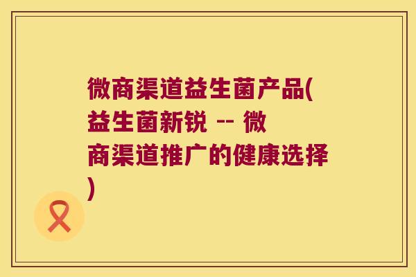 微商渠道益生菌产品(益生菌新锐 -- 微商渠道推广的健康选择)