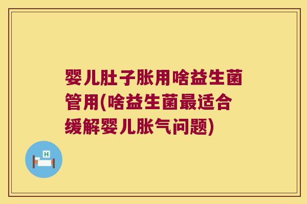 婴儿肚子胀用啥益生菌管用(啥益生菌最适合缓解婴儿胀气问题)