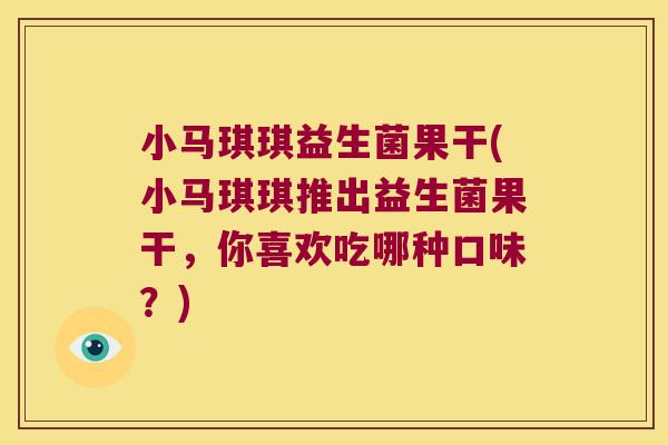 小马琪琪益生菌果干(小马琪琪推出益生菌果干，你喜欢吃哪种口味？)