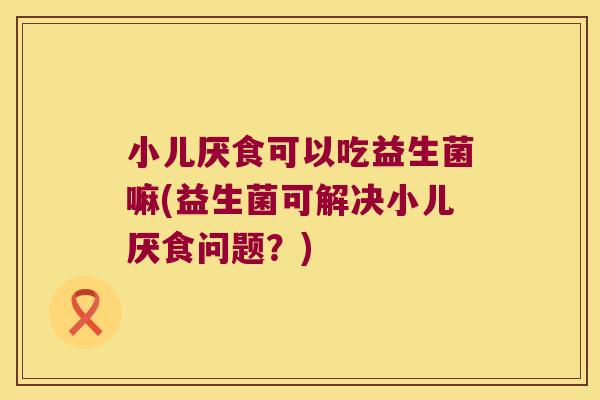 小儿厌食可以吃益生菌嘛(益生菌可解决小儿厌食问题？)