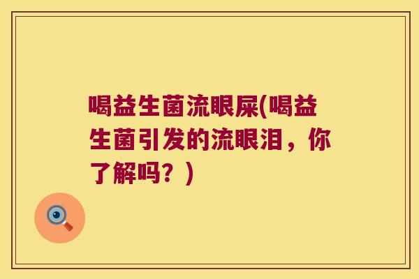 喝益生菌流眼屎(喝益生菌引发的流眼泪，你了解吗？)