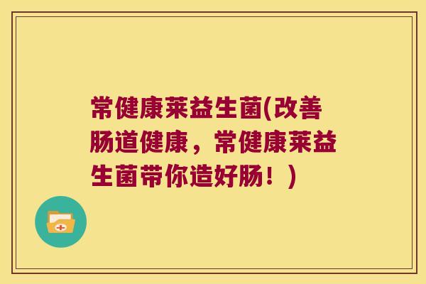 常健康莱益生菌(改善肠道健康,常健康莱益生菌带你造好肠!) 常健康莱益生菌(改善肠道健康,常健康莱益生菌带你造好肠!)