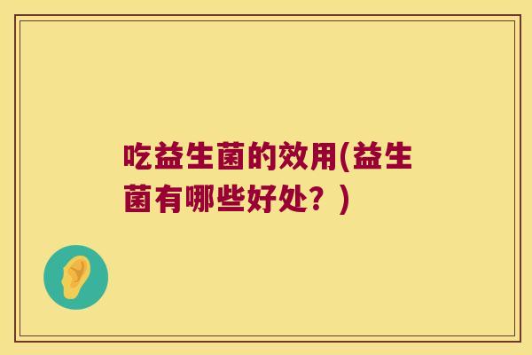 吃益生菌的效用(益生菌有哪些好处？)