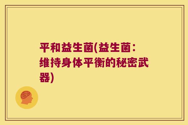 平和益生菌(益生菌：维持身体平衡的秘密武器)