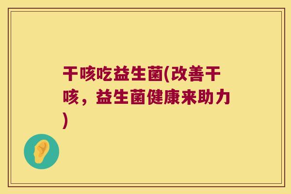 干咳吃益生菌(改善干咳，益生菌健康来助力)