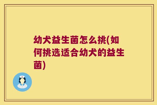 幼犬益生菌怎么挑(如何挑选适合幼犬的益生菌) 幼犬益生菌怎么挑(如何挑选适合幼犬的益生菌)