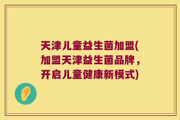 天津儿童益生菌加盟(加盟天津益生菌品牌，开启儿童健康新模式)
