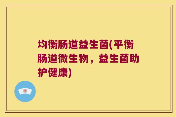 均衡肠道益生菌(平衡肠道微生物，益生菌助护健康)