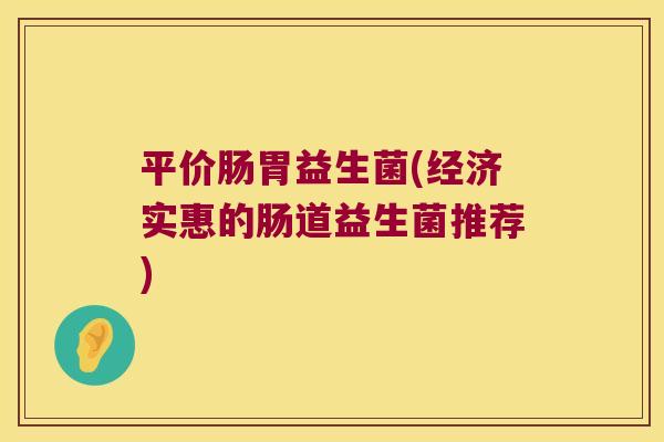 平价肠胃益生菌(经济实惠的肠道益生菌推荐)