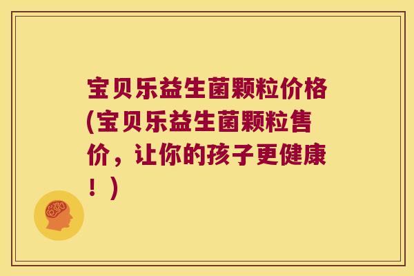 宝贝乐益生菌颗粒价格(宝贝乐益生菌颗粒售价，让你的孩子更健康！)