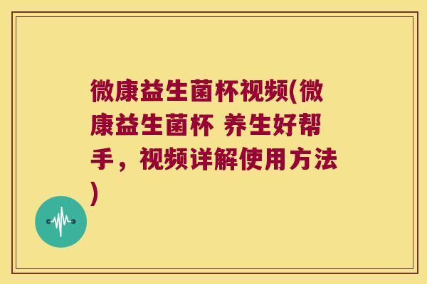微康益生菌杯视频(微康益生菌杯 养生好帮手,视频详解使用方法) 微康益生菌杯视频(微康益生菌杯 养生好帮手,视频详解使用方法)