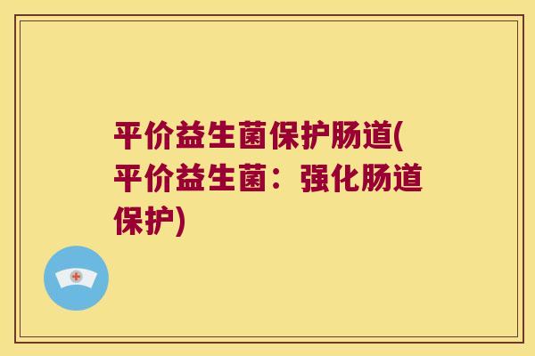 平价益生菌保护肠道(平价益生菌：强化肠道保护)