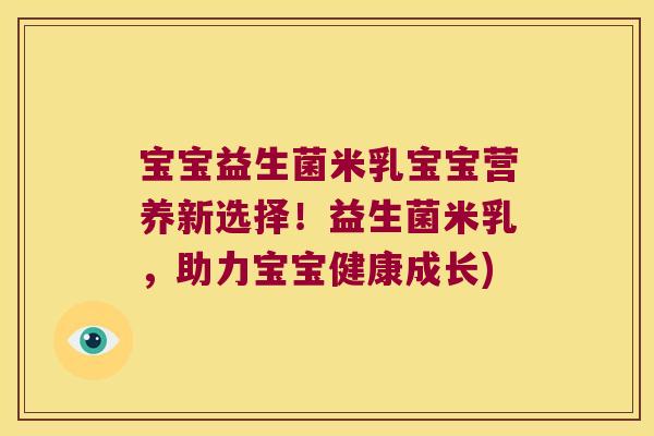 宝宝益生菌米乳宝宝营养新选择！益生菌米乳，助力宝宝健康成长)