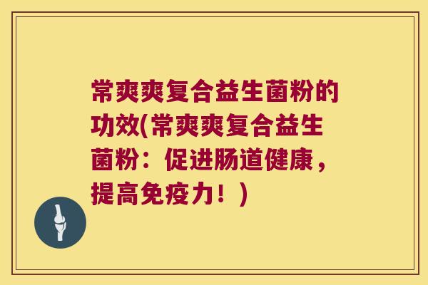 常爽爽复合益生菌粉的功效(常爽爽复合益生菌粉:促进肠道健康,提高力!) 常爽爽复合益生菌粉的功效(常爽爽复合益生菌粉:促进肠道健康,提高力!)
