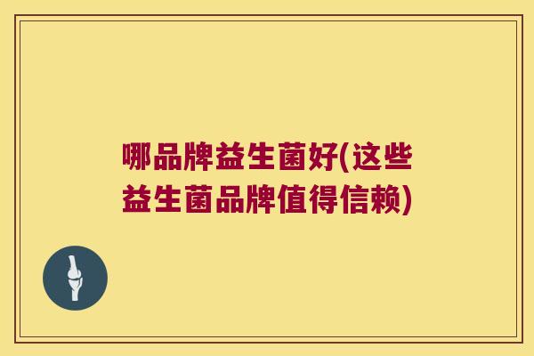 哪品牌益生菌好(这些益生菌品牌值得信赖)