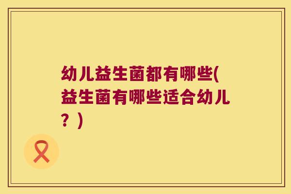 幼儿益生菌都有哪些(益生菌有哪些适合幼儿?) 幼儿益生菌都有哪些(益生菌有哪些适合幼儿?)