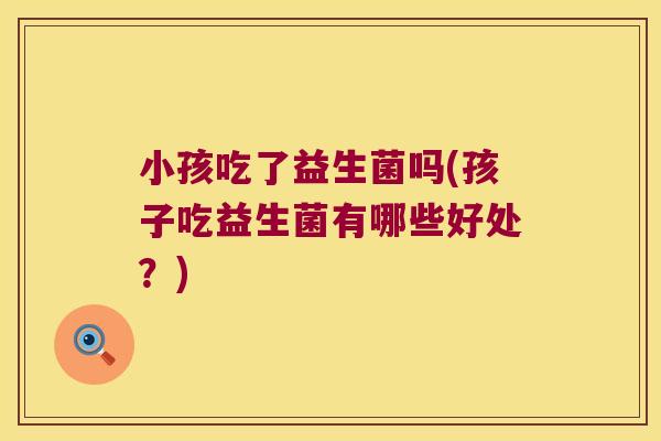 小孩吃了益生菌吗(孩子吃益生菌有哪些好处?) 小孩吃了益生菌吗(孩子吃益生菌有哪些好处?)