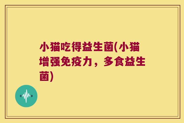 小猫吃得益生菌(小猫增强力,多食益生菌) 小猫吃得益生菌(小猫增强力,多食益生菌)