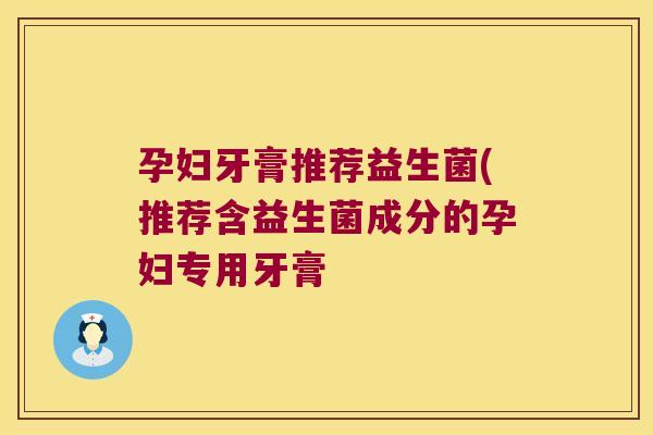 孕妇牙膏推荐益生菌(推荐含益生菌成分的孕妇专用牙膏