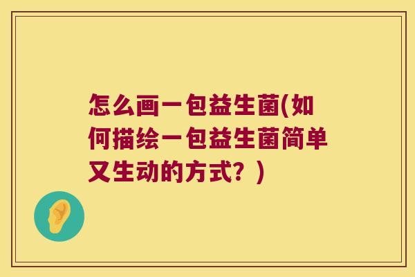 怎么画一包益生菌(如何描绘一包益生菌简单又生动的方式？)