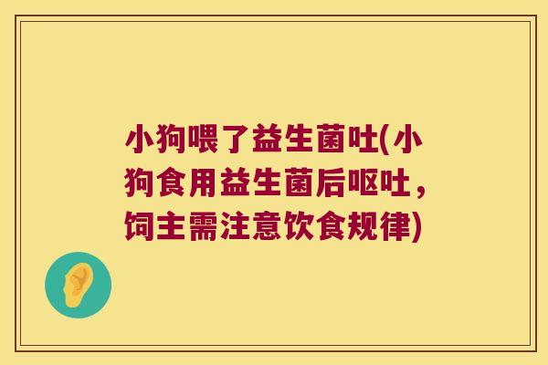 小狗喂了益生菌吐(小狗食用益生菌后,饲主需注意饮食规律) 小狗喂了益生菌吐(小狗食用益生菌后,饲主需注意饮食规律)