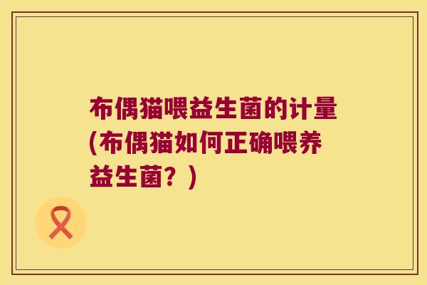 布偶猫喂益生菌的计量(布偶猫如何正确喂养益生菌？)