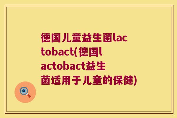 德国儿童益生菌lactobact(德国lactobact益生菌适用于儿童的保健) 德国儿童益生菌lactobact(德国lactobact益生菌适用于儿童的保健)