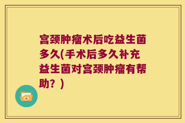 宫颈肿瘤术后吃益生菌多久(手术后多久补充益生菌对宫颈肿瘤有帮助？)