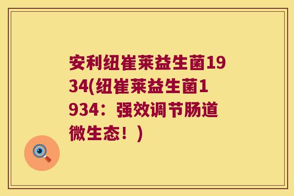 安利纽崔莱益生菌1934(纽崔莱益生菌1934:强效调节肠道微生态!) 安利纽崔莱益生菌1934(纽崔莱益生菌1934:强效调节肠道微生态!)