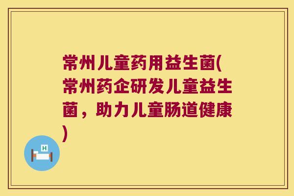 常州儿童药用益生菌(常州药企研发儿童益生菌，助力儿童肠道健康)