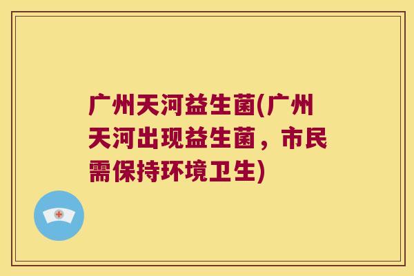 广州天河益生菌(广州天河出现益生菌，市民需保持环境卫生)