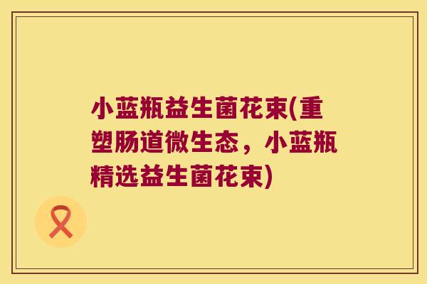 小蓝瓶益生菌花束(重塑肠道微生态，小蓝瓶精选益生菌花束)