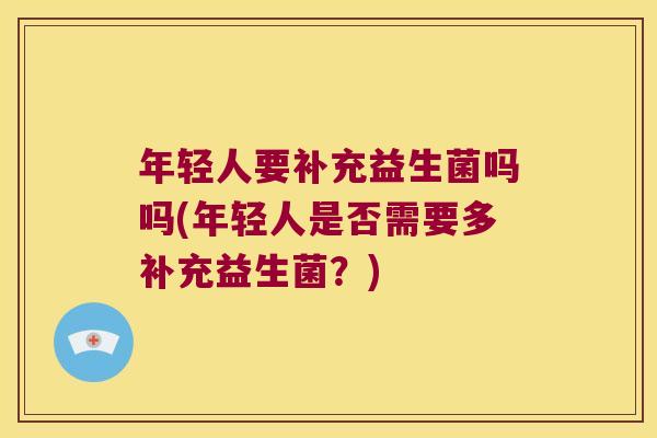 年轻人要补充益生菌吗吗(年轻人是否需要多补充益生菌？)