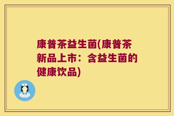 康普茶益生菌(康普茶新品上市：含益生菌的健康饮品)