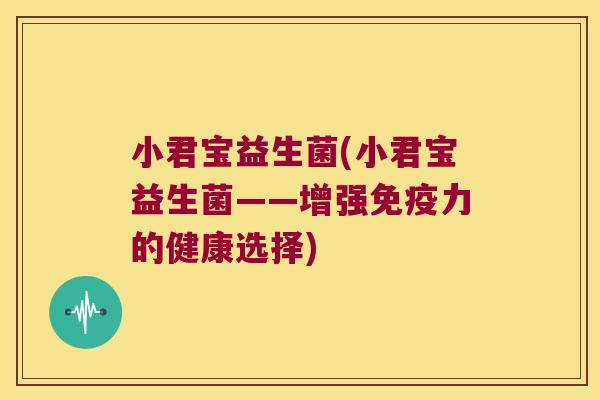 小君宝益生菌(小君宝益生菌——增强免疫力的健康选择)