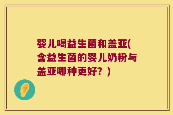 婴儿喝益生菌和盖亚(含益生菌的婴儿奶粉与盖亚哪种更好？)