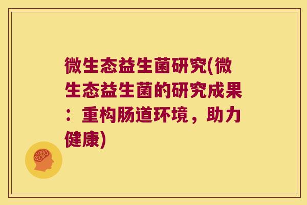 微生态益生菌研究(微生态益生菌的研究成果:重构肠道环境,助力健康) 微生态益生菌研究(微生态益生菌的研究成果:重构肠道环境,助力健康)