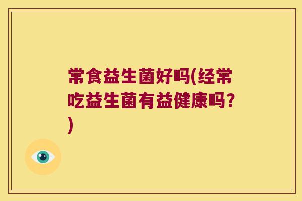 常食益生菌好吗(经常吃益生菌有益健康吗？)